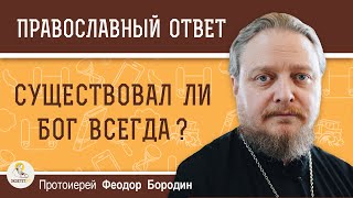 СУЩЕСТВОВАЛ ЛИ БОГ ВСЕГДА ?  Протоиерей Феодор Бородин