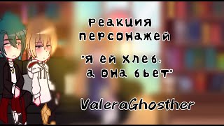 ||Реакция персонажей "Я ей хлеб, а она бьет :(" на ValeraGhosther|| 1 часть