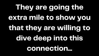 They are going the extra mile to show you that they are willing to dive deep into this connection...