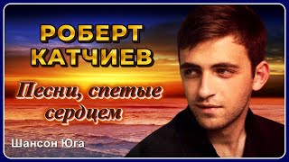 Роберт Катчиев – Песни, спетые сердцем | Шансон Юга