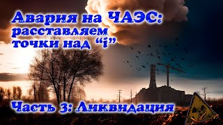 Авария на ЧАЭС: расставляем все точки над "i". Часть 3: Ликвидация