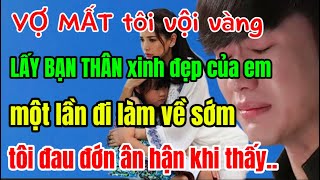 VỢ MẤT tôi vội vàng LẤY BẠN THÂN xinh đẹp của em, một lần đi làm về sớm,tôi đau đớn ân hận khi thấy