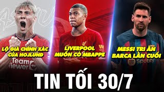 TIN TỐI 30/7 | LIVERPOOL MUỐN CÓ MBAPPE - MESSI TRI ÂN BARCA LẦN CUỐI - LỘ GIÁ CHÍNH XÁC CỦA HOJLUND