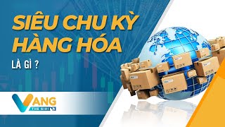 SIÊU CHU KỲ HÀNG HÓA LÀ GÌ? | VÀNG THẾ GIỚI