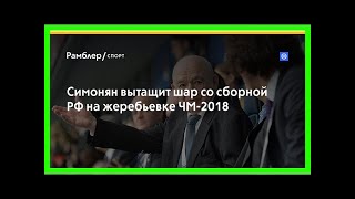 Симонян вытащит шар со сборной рф на жеребьевке чм-2018