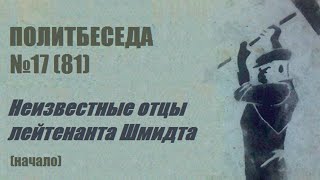 081. Политбеседа №17. Неизвестные отцы лейтенанта Шмидта (начало)