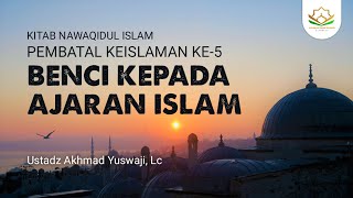 Pembatal Keislaman ke-5 - Benci Kepada Ajaran Islam - Ustadz Akhmad Yuswaji, Lc