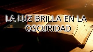 LA LUZ BRILLA EN LA 
OSCURIDAD