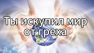 Ты искупил мир от греха