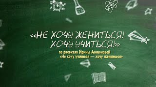 НЕ ХОЧУ ЖЕНИТЬСЯ! ХОЧУ УЧИТЬСЯ! по рассказу Ирины Антоновой «Не хочу учиться — хочу жениться»