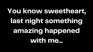 You know sweetheart, last night something amazing happened with me...