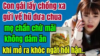 Con gái lấy chồng xa gửi về hũ dưa chua, mẹ chần chừ mãi không dám ăn, khi mở ra khóc ngất hối hận..