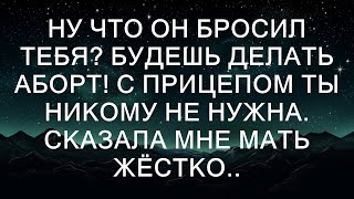 Ну что он бросил тебя? Будешь делать аборт! С прицепом ты никому не нужна. Сказала мне мать жёстко