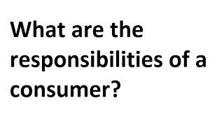 What are the responsibilities of a consumer?