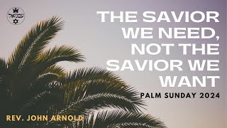 The Savior We Need, Not The Savior We Want | Rev. John Arnold | Palm Sunday 2024