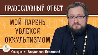 МОЙ ПАРЕНЬ УВЛЕКСЯ ОККУЛЬТИЗМОМ.  Священник Владислав Береговой