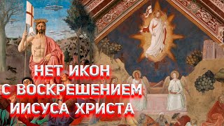 На иконах нет главного сюжета христианства Воскрешения Иисуса Христа!