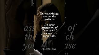 External things are not the problem. It’s your assessment of them. Which you can erase right now.