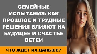 Семейные испытания: как прошлое и трудные решения влияют на будущее и счастье детей