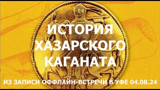 ИСТОРИЯ ХАЗАРСКОГО КАГАНАТА. Из записи оффлайн-встречи в Уфе 04.08.24