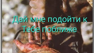 Дай мне подойти к Тебе поближе. Христианская песня