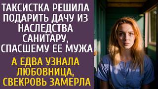 Таксистка решила подарить дачу из наследства санитару, спасшему ее мужа… А едва любовница узнала…