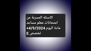 الاسئله المسربة من امتحانات معلم مساعد مادة اليوم 4/9/2024+ تخصص E