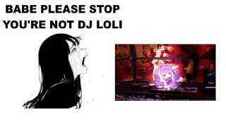 Babe please stop, you're not DJ loli