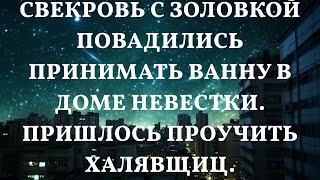 Свекровь с золовкой повадились принимать ванну в доме невестки. Пришлось проучить халявщиц.