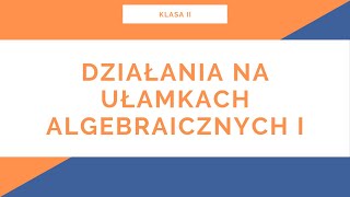 Liceum. Klasa II. Ułamki Algebraiczne. Działania na ułamkach algebraicznych I