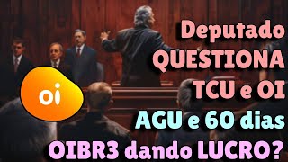 Deputado QUESTIONA TCU e OI - AGU e 60 dias - OIBR3 dando LUCRO?