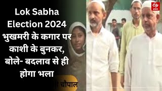 Lok Sabha Election 2024 :भुखमरी के कगार पर काशी के बुनकर, बोले- बदलाव से ही होगा भला | Uttar Pradesh