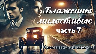 Блаженны милостивые. Часть 7. Христианский рассказ.