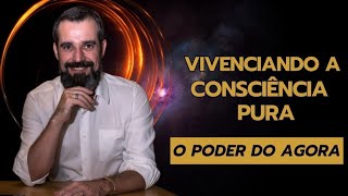 VIVENCIANDO A CONSCIÊNCIA PURA - O Poder do Agora