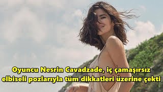 Oyuncu Nesrin Cavadzade, iç çamaşırsız elbiseli pozlarıyla tüm dikkatleri üzerine çekti