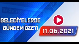 BELEDİYELERDE GÜNDEM ÖZETİ 11 06 2021 CUMA