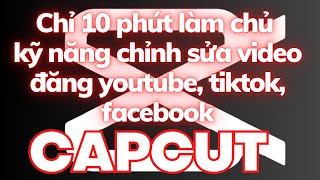 Chỉ 10 phút làm chủ kỹ năng chỉnh sửa video capcut đăng YouTube Shorts Reels and TikTok