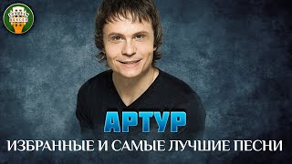 АРТУР ✮ ИЗБРАННЫЕ И САМЫЕ ЛУЧШИЕ ПЕСНИ ✮ ЛЮБИМЫЕ ХИТЫ ✮ ARTUR ✮ BEST SONGS