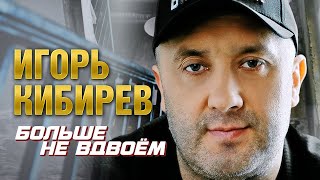 Игорь Кибирев "Больше не вдвоём". ⚡️❤️ Еще одна горячая новинка этого сезона! Настоящий хит!