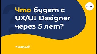 Что будет с UX/UI Designer через 5 лет?