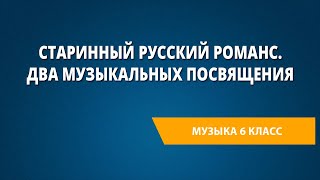 Старинный русский романс. Два музыкальных посвящения. Музыка 6 класс.