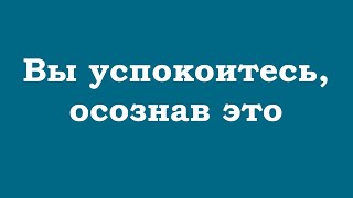 Вы успокоитесь, осознав это глубоко